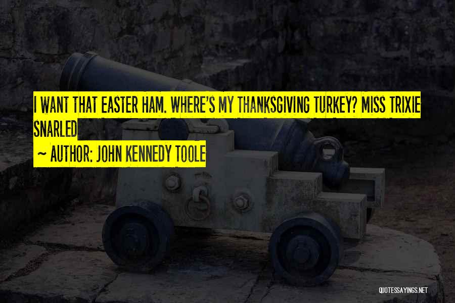 John Kennedy Toole Quotes: I Want That Easter Ham. Where's My Thanksgiving Turkey? Miss Trixie Snarled