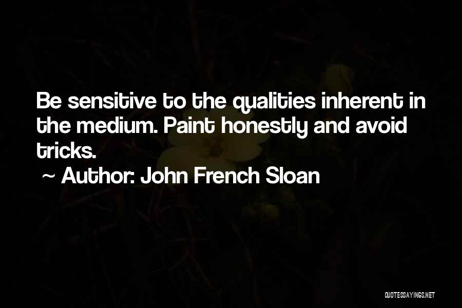 John French Sloan Quotes: Be Sensitive To The Qualities Inherent In The Medium. Paint Honestly And Avoid Tricks.