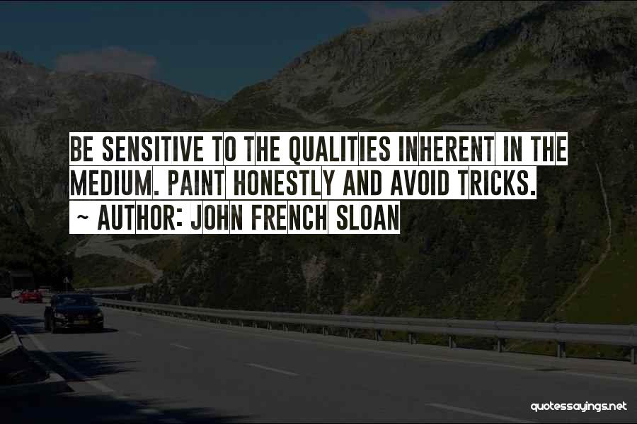 John French Sloan Quotes: Be Sensitive To The Qualities Inherent In The Medium. Paint Honestly And Avoid Tricks.
