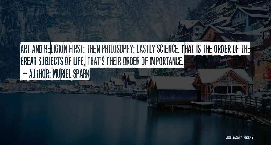 Muriel Spark Quotes: Art And Religion First; Then Philosophy; Lastly Science. That Is The Order Of The Great Subjects Of Life, That's Their