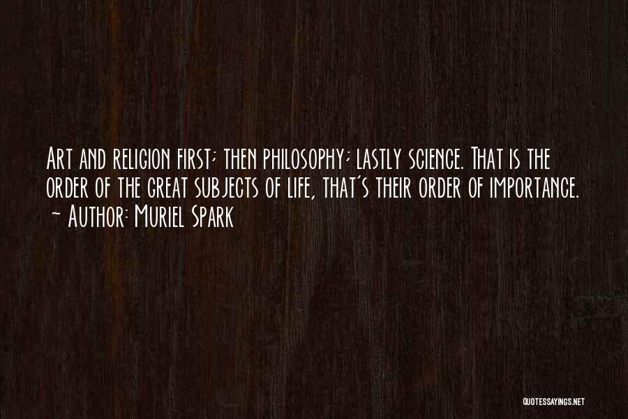 Muriel Spark Quotes: Art And Religion First; Then Philosophy; Lastly Science. That Is The Order Of The Great Subjects Of Life, That's Their