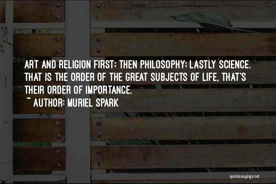 Muriel Spark Quotes: Art And Religion First; Then Philosophy; Lastly Science. That Is The Order Of The Great Subjects Of Life, That's Their