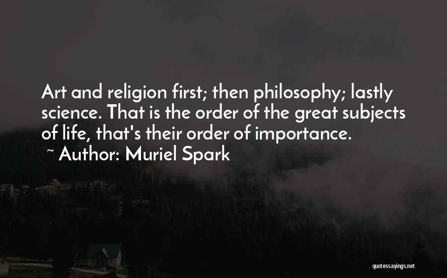 Muriel Spark Quotes: Art And Religion First; Then Philosophy; Lastly Science. That Is The Order Of The Great Subjects Of Life, That's Their