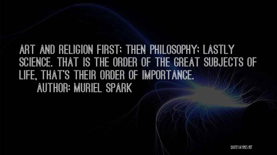 Muriel Spark Quotes: Art And Religion First; Then Philosophy; Lastly Science. That Is The Order Of The Great Subjects Of Life, That's Their