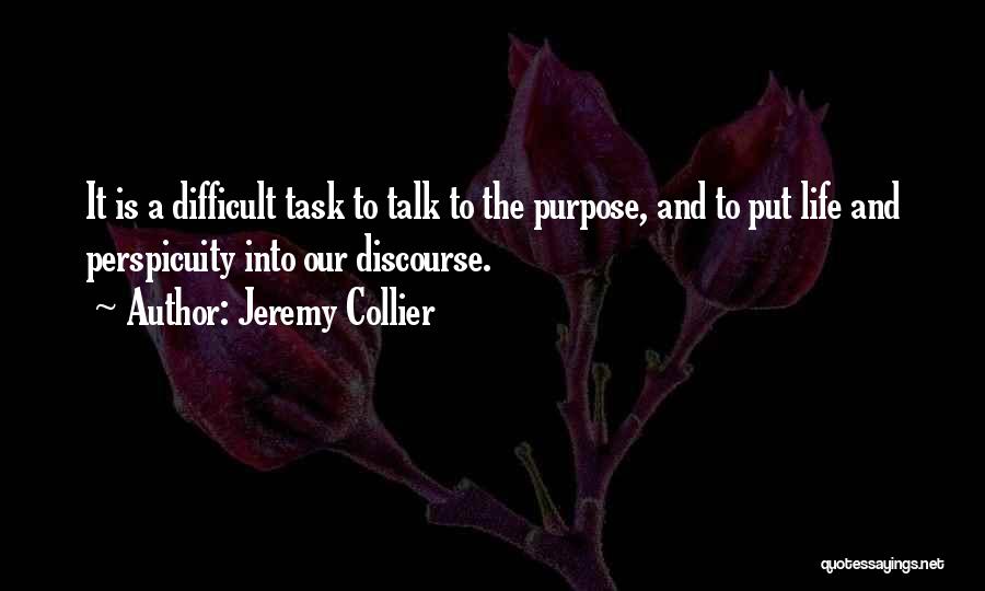 Jeremy Collier Quotes: It Is A Difficult Task To Talk To The Purpose, And To Put Life And Perspicuity Into Our Discourse.