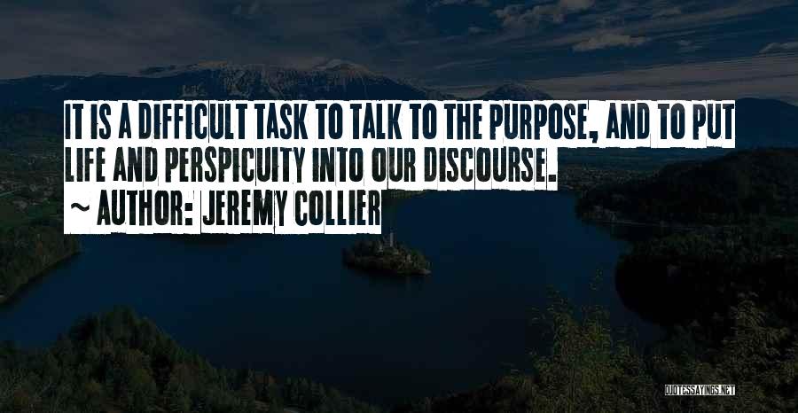 Jeremy Collier Quotes: It Is A Difficult Task To Talk To The Purpose, And To Put Life And Perspicuity Into Our Discourse.