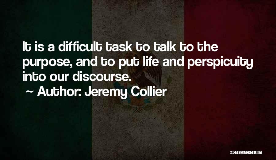 Jeremy Collier Quotes: It Is A Difficult Task To Talk To The Purpose, And To Put Life And Perspicuity Into Our Discourse.