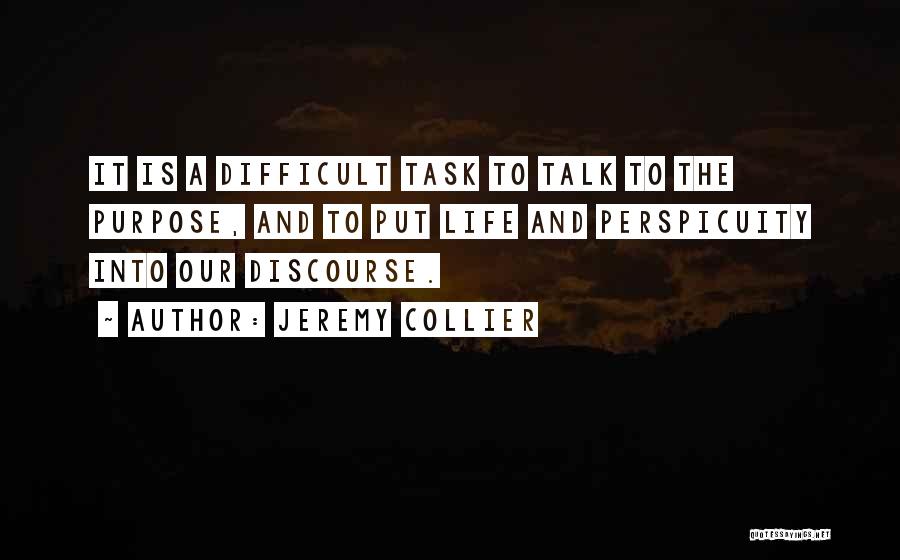 Jeremy Collier Quotes: It Is A Difficult Task To Talk To The Purpose, And To Put Life And Perspicuity Into Our Discourse.