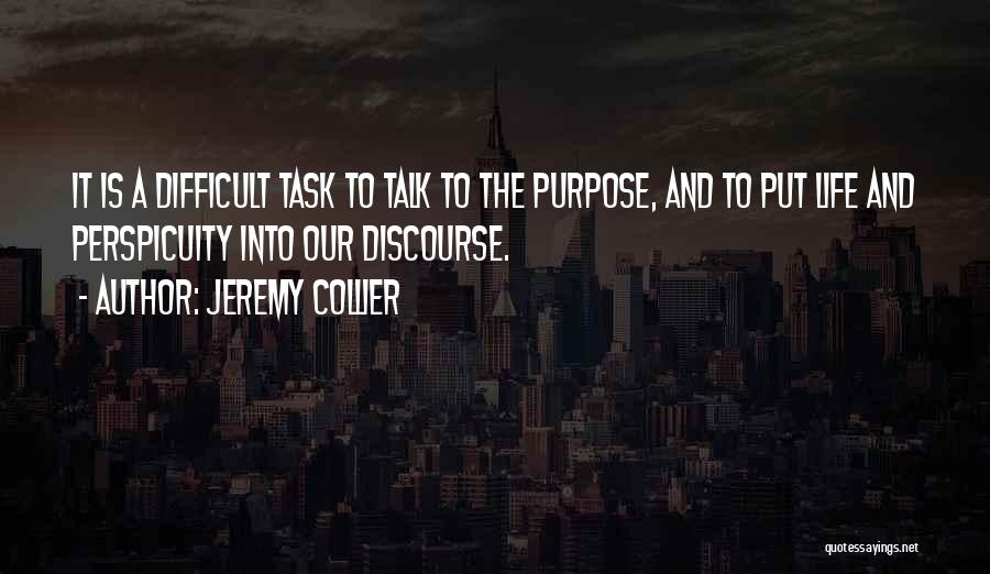 Jeremy Collier Quotes: It Is A Difficult Task To Talk To The Purpose, And To Put Life And Perspicuity Into Our Discourse.