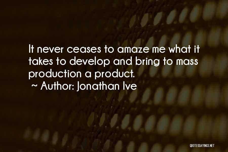 Jonathan Ive Quotes: It Never Ceases To Amaze Me What It Takes To Develop And Bring To Mass Production A Product.