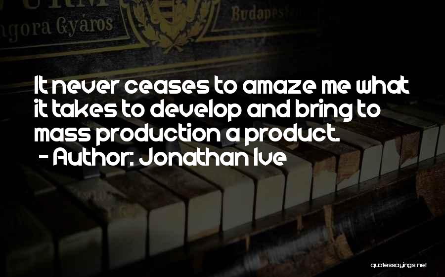 Jonathan Ive Quotes: It Never Ceases To Amaze Me What It Takes To Develop And Bring To Mass Production A Product.
