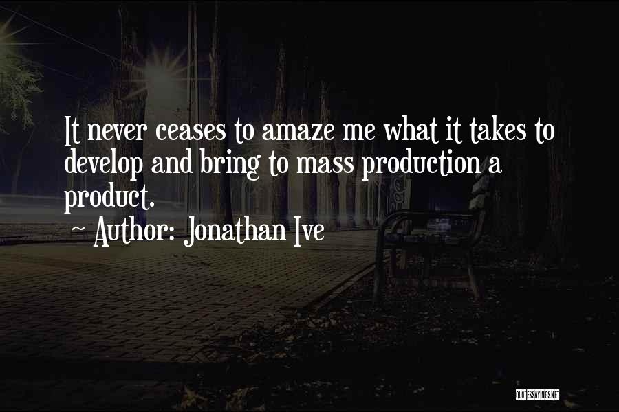 Jonathan Ive Quotes: It Never Ceases To Amaze Me What It Takes To Develop And Bring To Mass Production A Product.