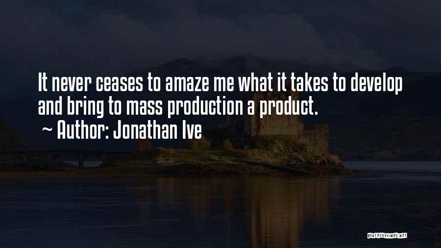 Jonathan Ive Quotes: It Never Ceases To Amaze Me What It Takes To Develop And Bring To Mass Production A Product.