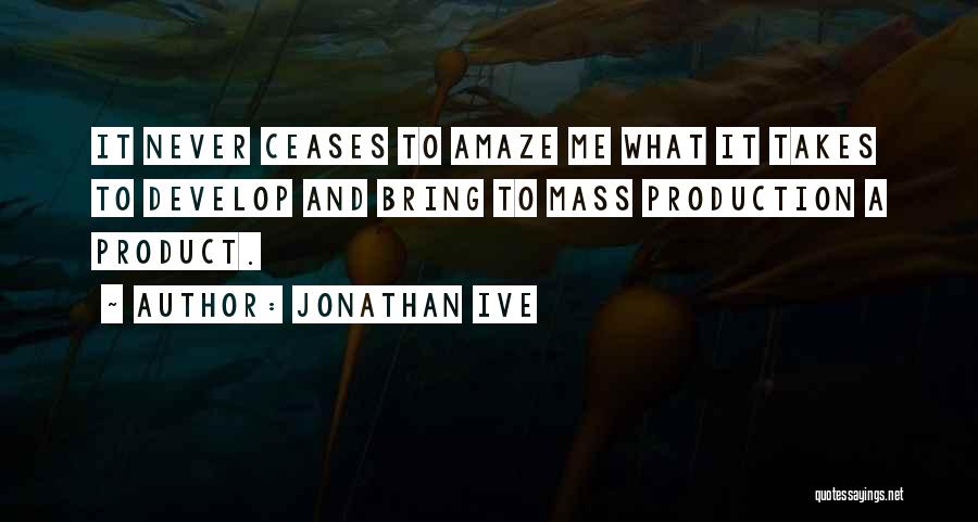 Jonathan Ive Quotes: It Never Ceases To Amaze Me What It Takes To Develop And Bring To Mass Production A Product.