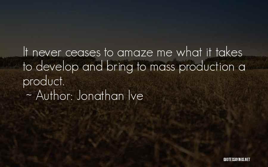 Jonathan Ive Quotes: It Never Ceases To Amaze Me What It Takes To Develop And Bring To Mass Production A Product.
