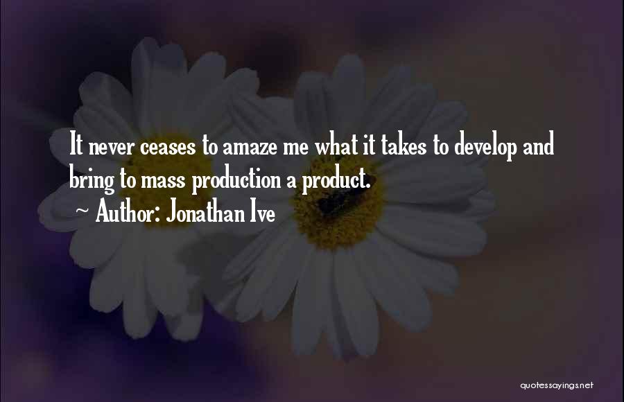 Jonathan Ive Quotes: It Never Ceases To Amaze Me What It Takes To Develop And Bring To Mass Production A Product.