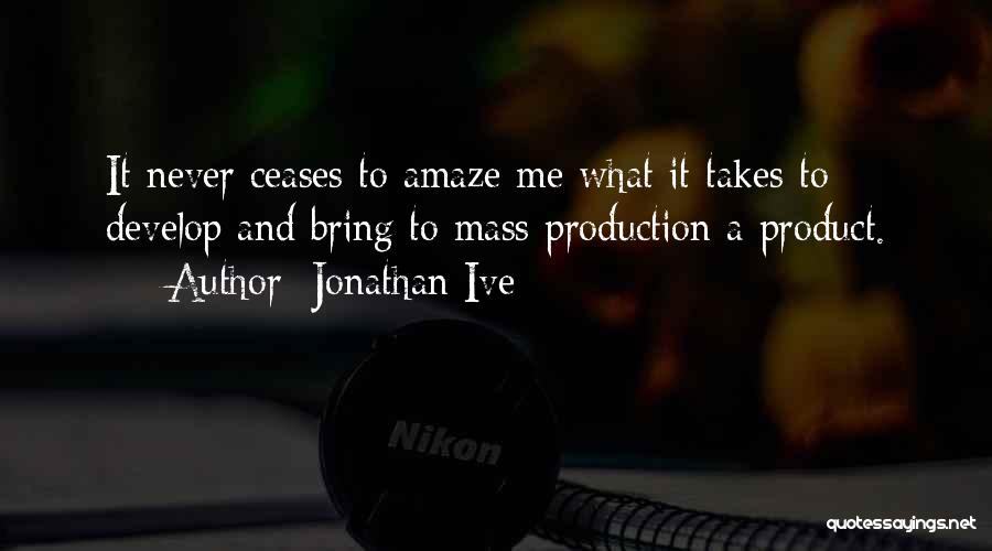 Jonathan Ive Quotes: It Never Ceases To Amaze Me What It Takes To Develop And Bring To Mass Production A Product.