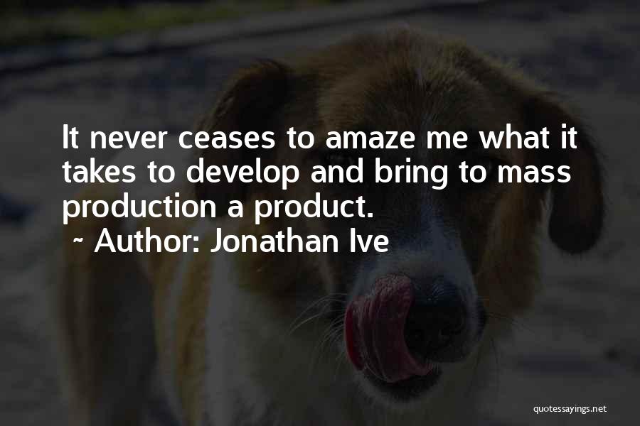 Jonathan Ive Quotes: It Never Ceases To Amaze Me What It Takes To Develop And Bring To Mass Production A Product.