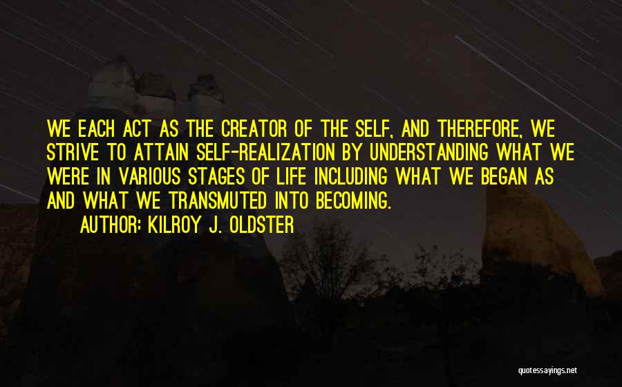 Kilroy J. Oldster Quotes: We Each Act As The Creator Of The Self, And Therefore, We Strive To Attain Self-realization By Understanding What We