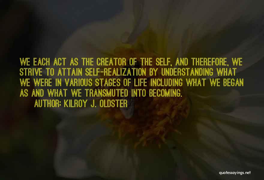 Kilroy J. Oldster Quotes: We Each Act As The Creator Of The Self, And Therefore, We Strive To Attain Self-realization By Understanding What We