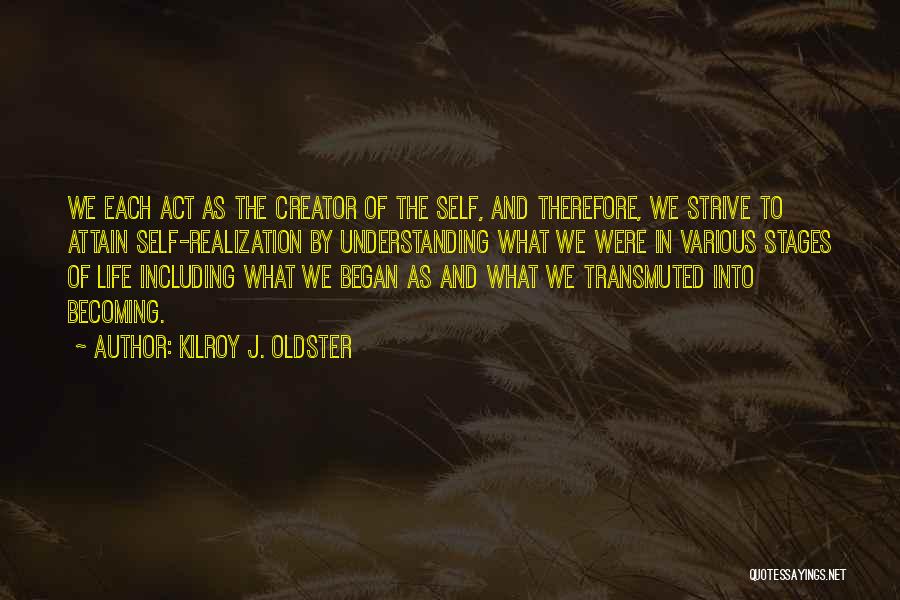 Kilroy J. Oldster Quotes: We Each Act As The Creator Of The Self, And Therefore, We Strive To Attain Self-realization By Understanding What We