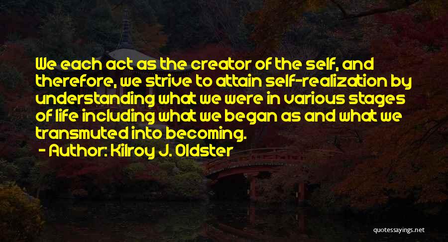 Kilroy J. Oldster Quotes: We Each Act As The Creator Of The Self, And Therefore, We Strive To Attain Self-realization By Understanding What We