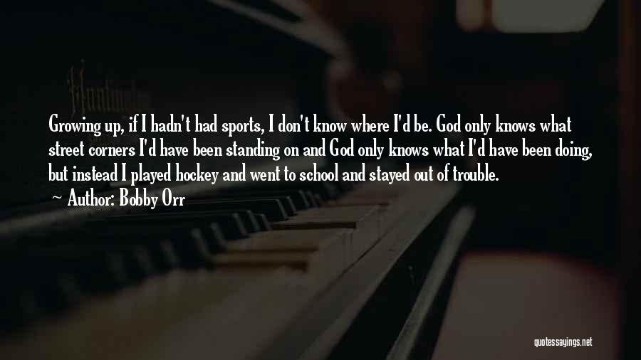 Bobby Orr Quotes: Growing Up, If I Hadn't Had Sports, I Don't Know Where I'd Be. God Only Knows What Street Corners I'd