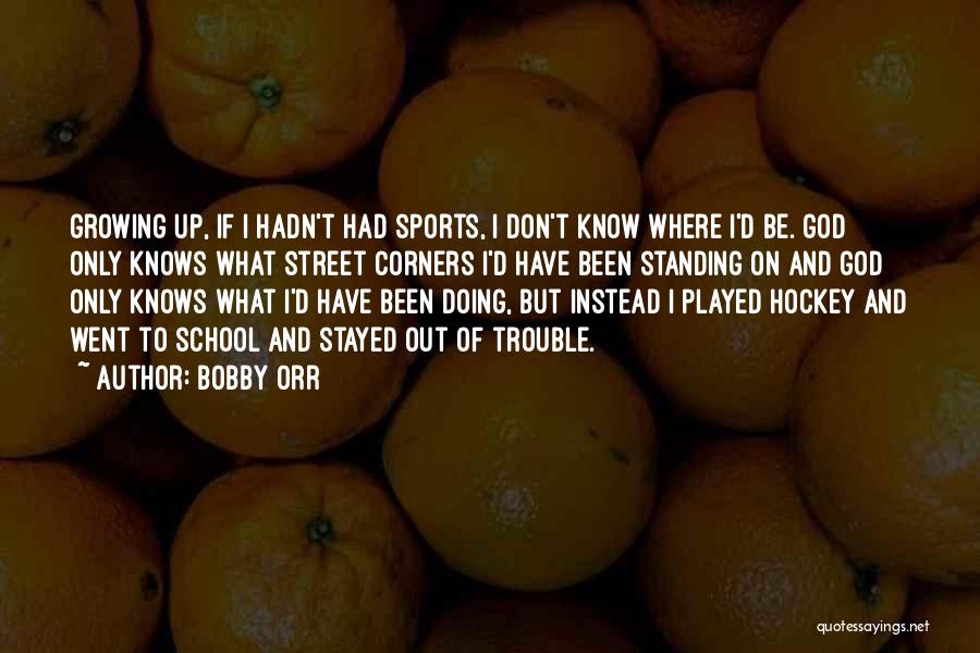 Bobby Orr Quotes: Growing Up, If I Hadn't Had Sports, I Don't Know Where I'd Be. God Only Knows What Street Corners I'd