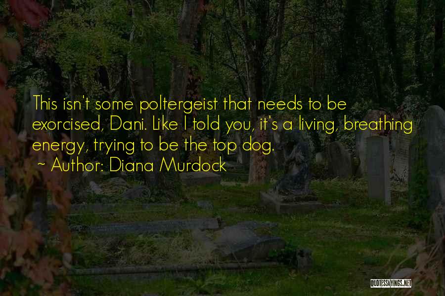 Diana Murdock Quotes: This Isn't Some Poltergeist That Needs To Be Exorcised, Dani. Like I Told You, It's A Living, Breathing Energy, Trying