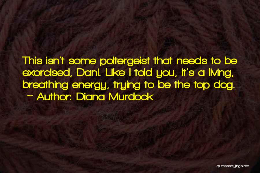 Diana Murdock Quotes: This Isn't Some Poltergeist That Needs To Be Exorcised, Dani. Like I Told You, It's A Living, Breathing Energy, Trying