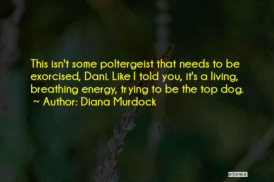 Diana Murdock Quotes: This Isn't Some Poltergeist That Needs To Be Exorcised, Dani. Like I Told You, It's A Living, Breathing Energy, Trying