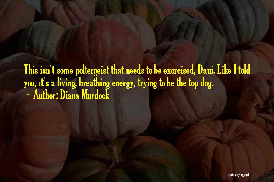 Diana Murdock Quotes: This Isn't Some Poltergeist That Needs To Be Exorcised, Dani. Like I Told You, It's A Living, Breathing Energy, Trying