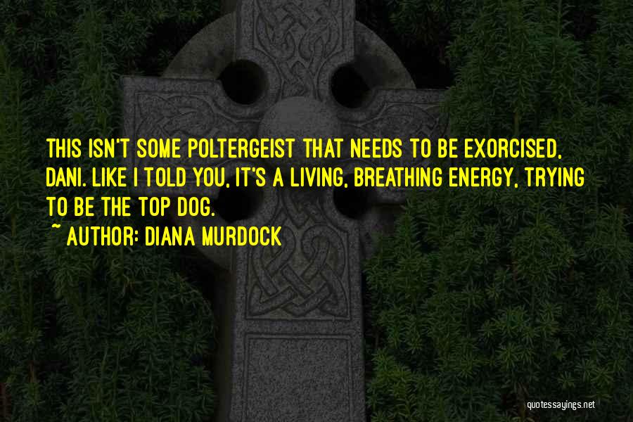 Diana Murdock Quotes: This Isn't Some Poltergeist That Needs To Be Exorcised, Dani. Like I Told You, It's A Living, Breathing Energy, Trying