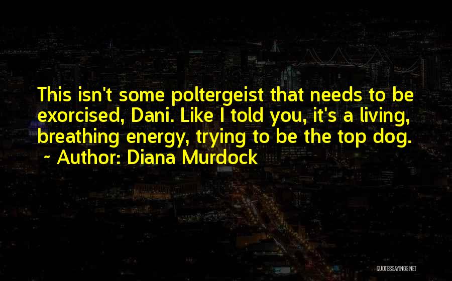 Diana Murdock Quotes: This Isn't Some Poltergeist That Needs To Be Exorcised, Dani. Like I Told You, It's A Living, Breathing Energy, Trying