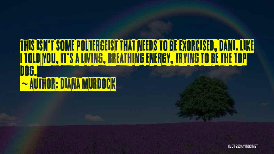 Diana Murdock Quotes: This Isn't Some Poltergeist That Needs To Be Exorcised, Dani. Like I Told You, It's A Living, Breathing Energy, Trying