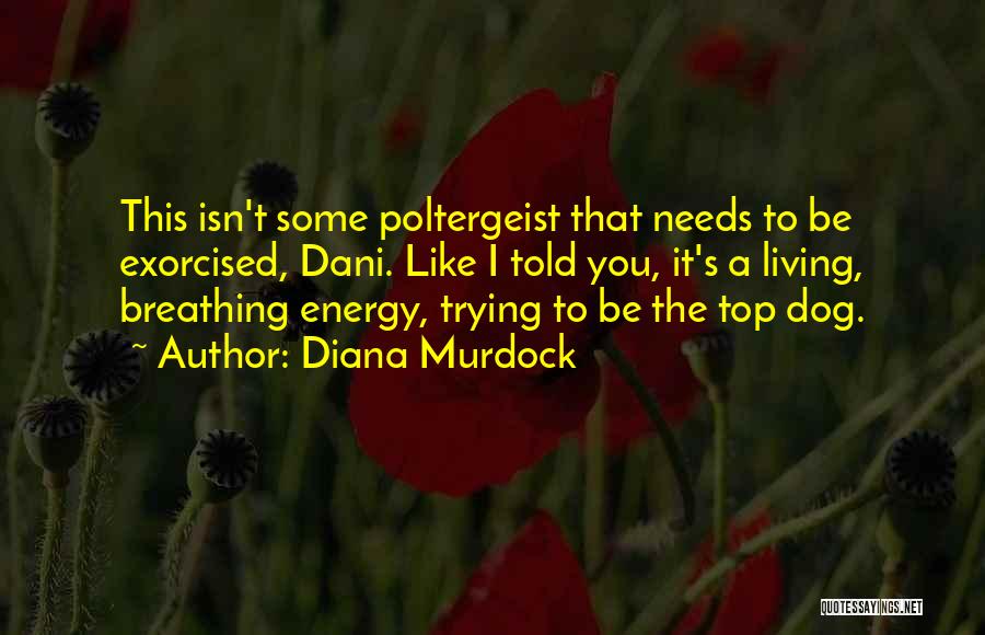 Diana Murdock Quotes: This Isn't Some Poltergeist That Needs To Be Exorcised, Dani. Like I Told You, It's A Living, Breathing Energy, Trying