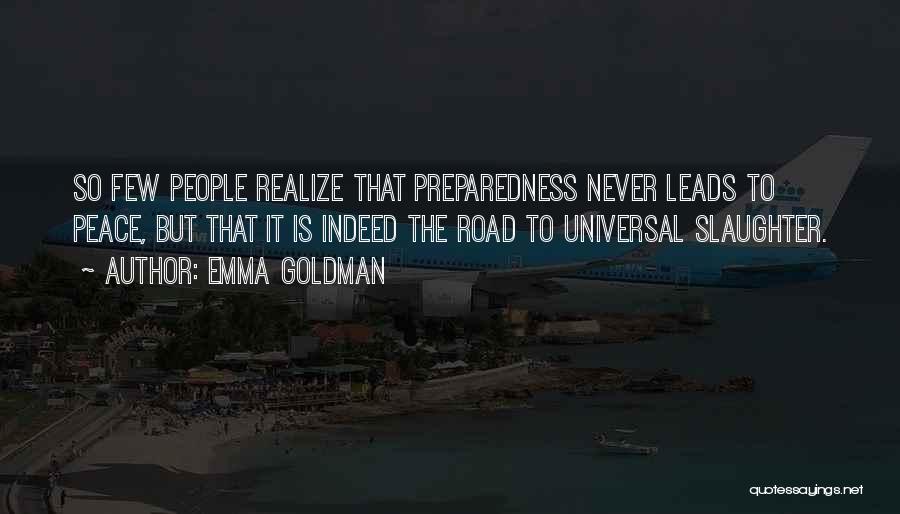 Emma Goldman Quotes: So Few People Realize That Preparedness Never Leads To Peace, But That It Is Indeed The Road To Universal Slaughter.