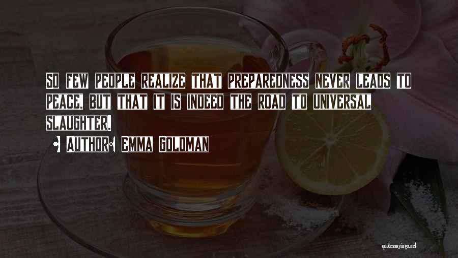 Emma Goldman Quotes: So Few People Realize That Preparedness Never Leads To Peace, But That It Is Indeed The Road To Universal Slaughter.