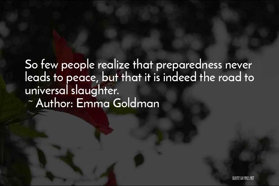 Emma Goldman Quotes: So Few People Realize That Preparedness Never Leads To Peace, But That It Is Indeed The Road To Universal Slaughter.