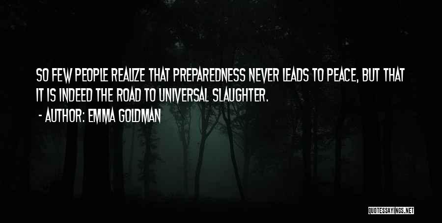 Emma Goldman Quotes: So Few People Realize That Preparedness Never Leads To Peace, But That It Is Indeed The Road To Universal Slaughter.