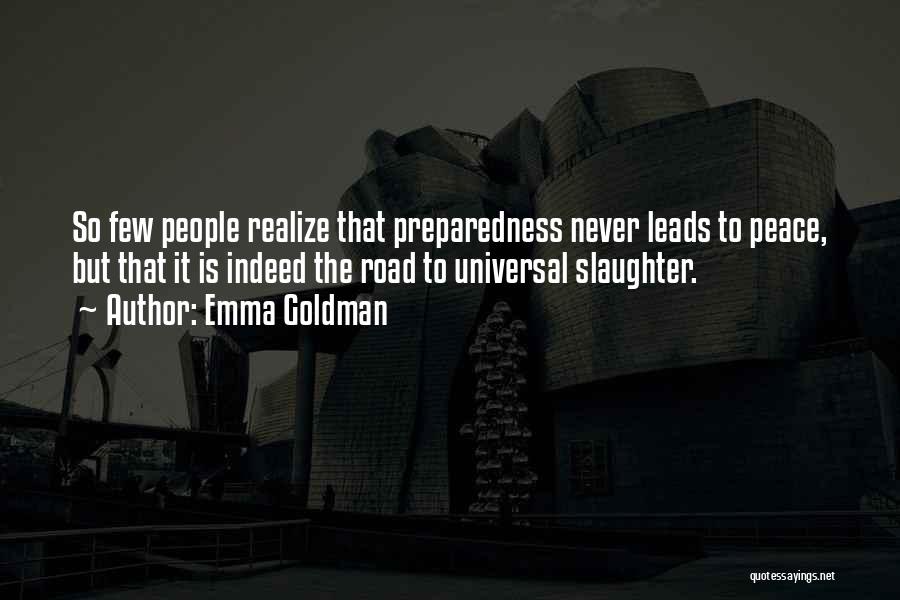 Emma Goldman Quotes: So Few People Realize That Preparedness Never Leads To Peace, But That It Is Indeed The Road To Universal Slaughter.