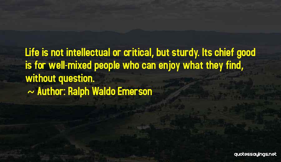 Ralph Waldo Emerson Quotes: Life Is Not Intellectual Or Critical, But Sturdy. Its Chief Good Is For Well-mixed People Who Can Enjoy What They