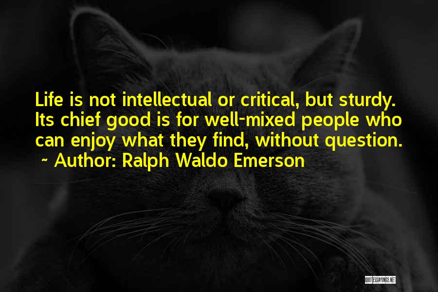 Ralph Waldo Emerson Quotes: Life Is Not Intellectual Or Critical, But Sturdy. Its Chief Good Is For Well-mixed People Who Can Enjoy What They