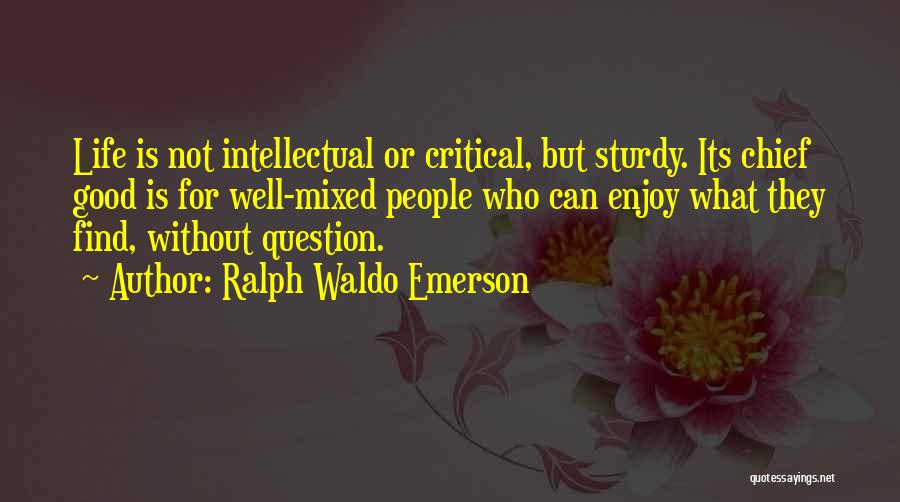 Ralph Waldo Emerson Quotes: Life Is Not Intellectual Or Critical, But Sturdy. Its Chief Good Is For Well-mixed People Who Can Enjoy What They