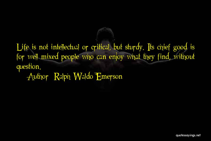 Ralph Waldo Emerson Quotes: Life Is Not Intellectual Or Critical, But Sturdy. Its Chief Good Is For Well-mixed People Who Can Enjoy What They