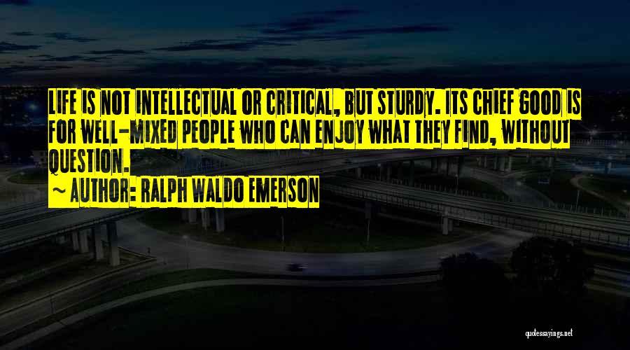 Ralph Waldo Emerson Quotes: Life Is Not Intellectual Or Critical, But Sturdy. Its Chief Good Is For Well-mixed People Who Can Enjoy What They