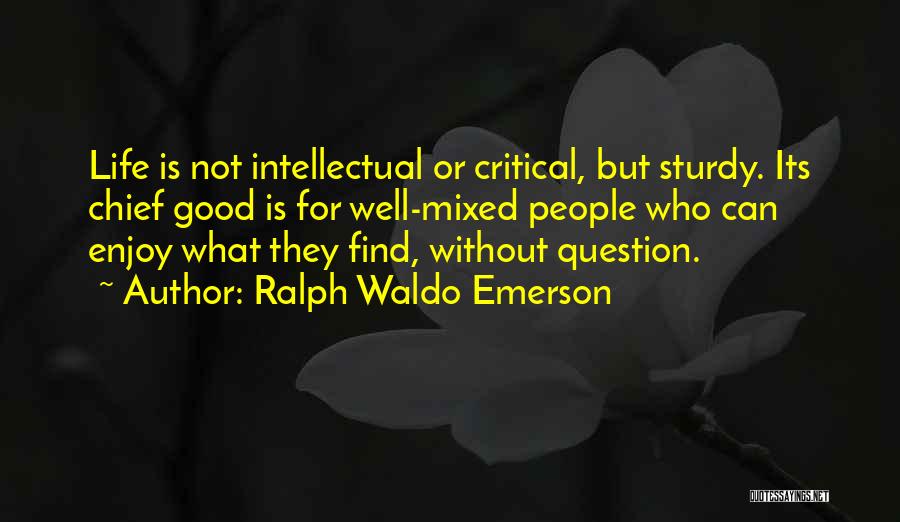 Ralph Waldo Emerson Quotes: Life Is Not Intellectual Or Critical, But Sturdy. Its Chief Good Is For Well-mixed People Who Can Enjoy What They
