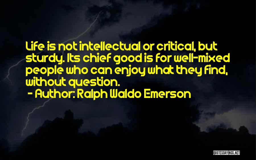 Ralph Waldo Emerson Quotes: Life Is Not Intellectual Or Critical, But Sturdy. Its Chief Good Is For Well-mixed People Who Can Enjoy What They