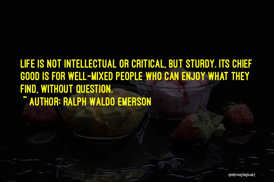 Ralph Waldo Emerson Quotes: Life Is Not Intellectual Or Critical, But Sturdy. Its Chief Good Is For Well-mixed People Who Can Enjoy What They