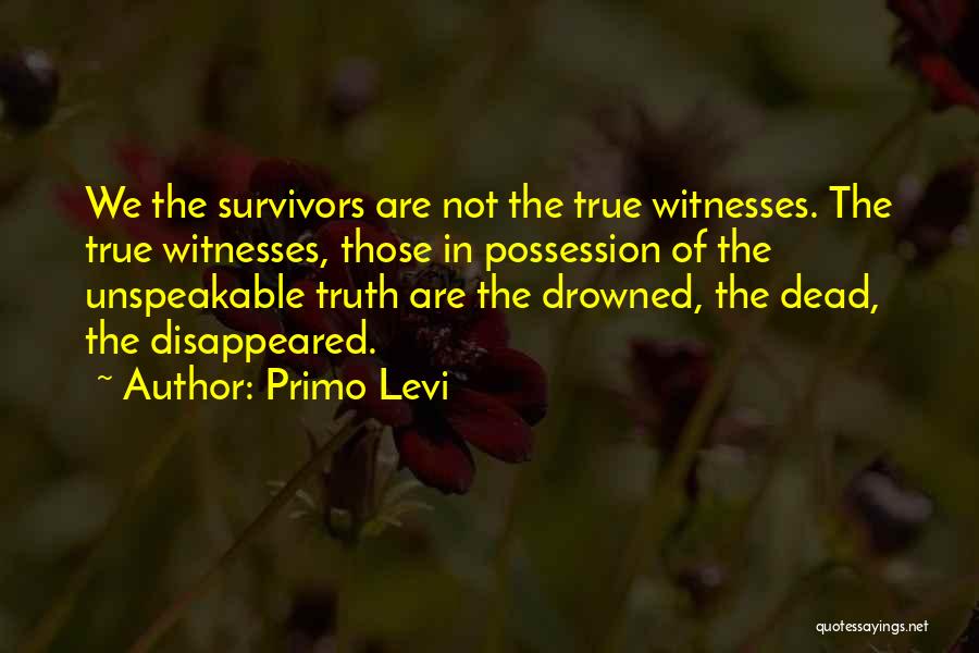 Primo Levi Quotes: We The Survivors Are Not The True Witnesses. The True Witnesses, Those In Possession Of The Unspeakable Truth Are The